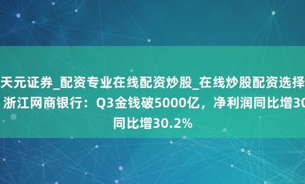 天元证券_配资专业在线配资炒股_在线炒股配资选择配资 浙江网商银行：Q3金钱破5000亿，净利润同比增30.2%