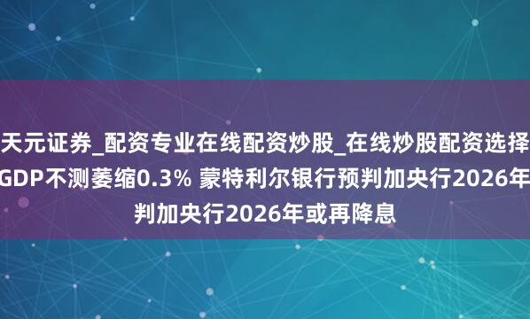 天元证券_配资专业在线配资炒股_在线炒股配资选择配资 8月GDP不测萎缩0.3% 蒙特利尔银行预判加央行2026年或再降息