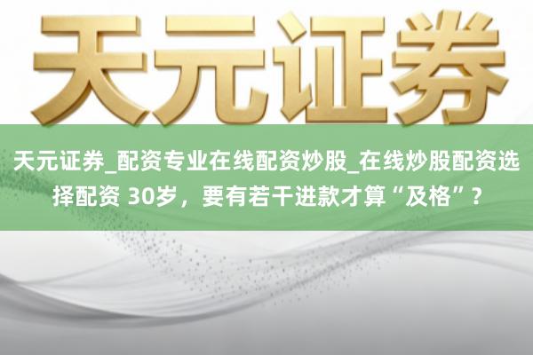 天元证券_配资专业在线配资炒股_在线炒股配资选择配资 30岁，要有若干进款才算“及格”？