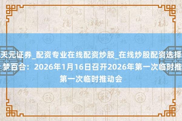 天元证券_配资专业在线配资炒股_在线炒股配资选择配资 梦百合：2026年1月16日召开2026年第一次临时推动会