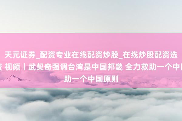 天元证券_配资专业在线配资炒股_在线炒股配资选择配资 视频丨武契奇强调台湾是中国邦畿 全力救助一个中国原则