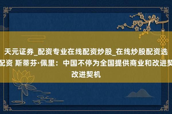 天元证券_配资专业在线配资炒股_在线炒股配资选择配资 斯蒂芬·佩里：中国不停为全国提供商业和改进契机