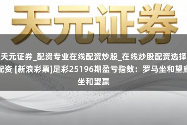 天元证券_配资专业在线配资炒股_在线炒股配资选择配资 [新浪彩票]足彩25196期盈亏指数：罗马坐和望赢