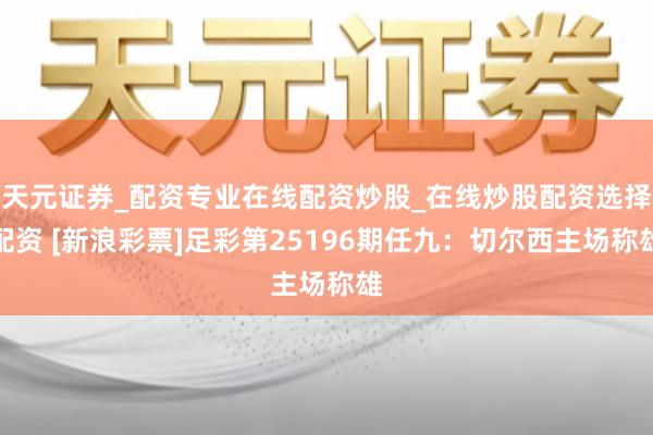 天元证券_配资专业在线配资炒股_在线炒股配资选择配资 [新浪彩票]足彩第25196期任九：切尔西主场称雄