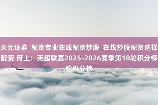 天元证券_配资专业在线配资炒股_在线炒股配资选择配资 府上：英超联赛2025-2026赛季第18轮积分榜