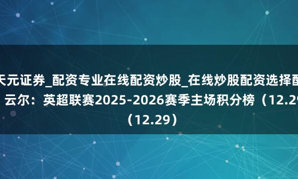 天元证券_配资专业在线配资炒股_在线炒股配资选择配资 云尔：英超联赛2025-2026赛季主场积分榜（12.29）