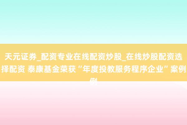 天元证券_配资专业在线配资炒股_在线炒股配资选择配资 泰康基金荣获“年度投教服务程序企业”案例