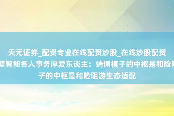 天元证券_配资专业在线配资炒股_在线炒股配资选择配资 面壁智能各人事务厚爱东谈主：端侧模子的中枢是和险阻游生态适配