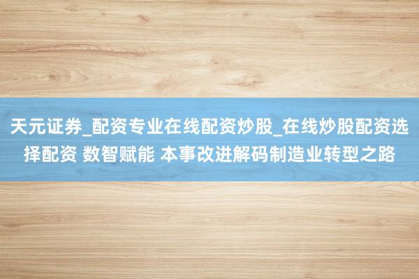 天元证券_配资专业在线配资炒股_在线炒股配资选择配资 数智赋能 本事改进解码制造业转型之路