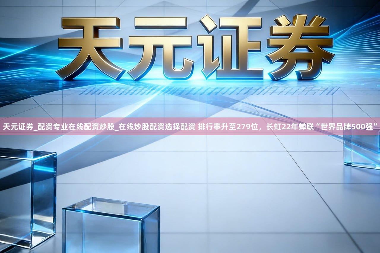 天元证券_配资专业在线配资炒股_在线炒股配资选择配资 排行攀升至279位,长虹22年蝉联“世界品牌500强”