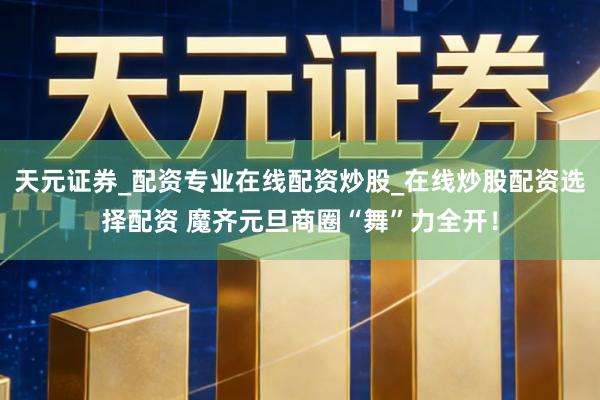 天元证券_配资专业在线配资炒股_在线炒股配资选择配资 魔齐元旦商圈“舞”力全开！