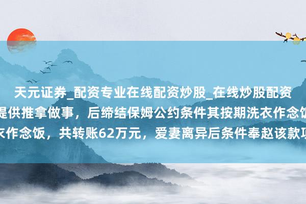 天元证券_配资专业在线配资炒股_在线炒股配资选择配资 男人找女性提供推拿做事,后缔结保姆公约条件其按期洗衣作念饭,共转账62万元,爱妻离异后条件奉赵该款项,法院:沿途返还