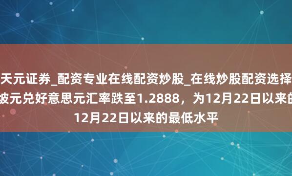 天元证券_配资专业在线配资炒股_在线炒股配资选择配资 新加坡元兑好意思元汇率跌至1.2888，为12月22日以来的最低水平