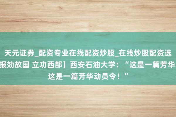 天元证券_配资专业在线配资炒股_在线炒股配资选择配资 【报効故国 立功西部】西安石油大学：“这是一篇芳华动员令！”