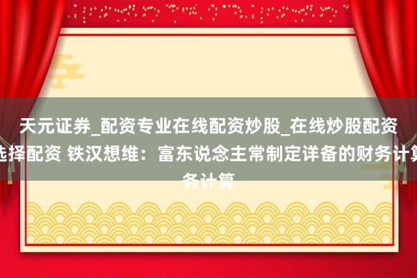 天元证券_配资专业在线配资炒股_在线炒股配资选择配资 铁汉想维：富东说念主常制定详备的财务计算