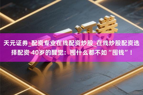 天元证券_配资专业在线配资炒股_在线炒股配资选择配资 40岁的醒觉：囤什么都不如“囤钱”！