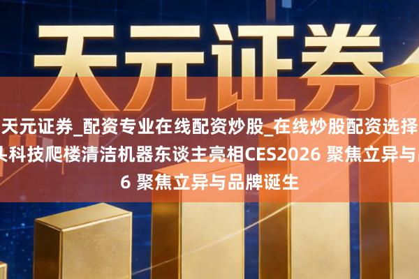 天元证券_配资专业在线配资炒股_在线炒股配资选择配资 石头科技爬楼清洁机器东谈主亮相CES2026 聚焦立异与品牌诞生