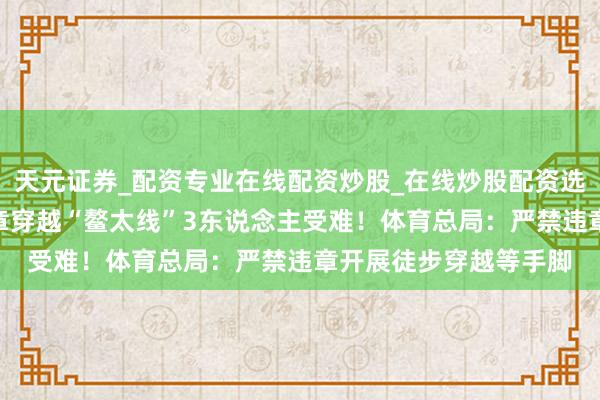 天元证券_配资专业在线配资炒股_在线炒股配资选择配资 5东说念主违章穿越“鳌太线”3东说念主受难！体育总局：严禁违章开展徒步穿越等手脚