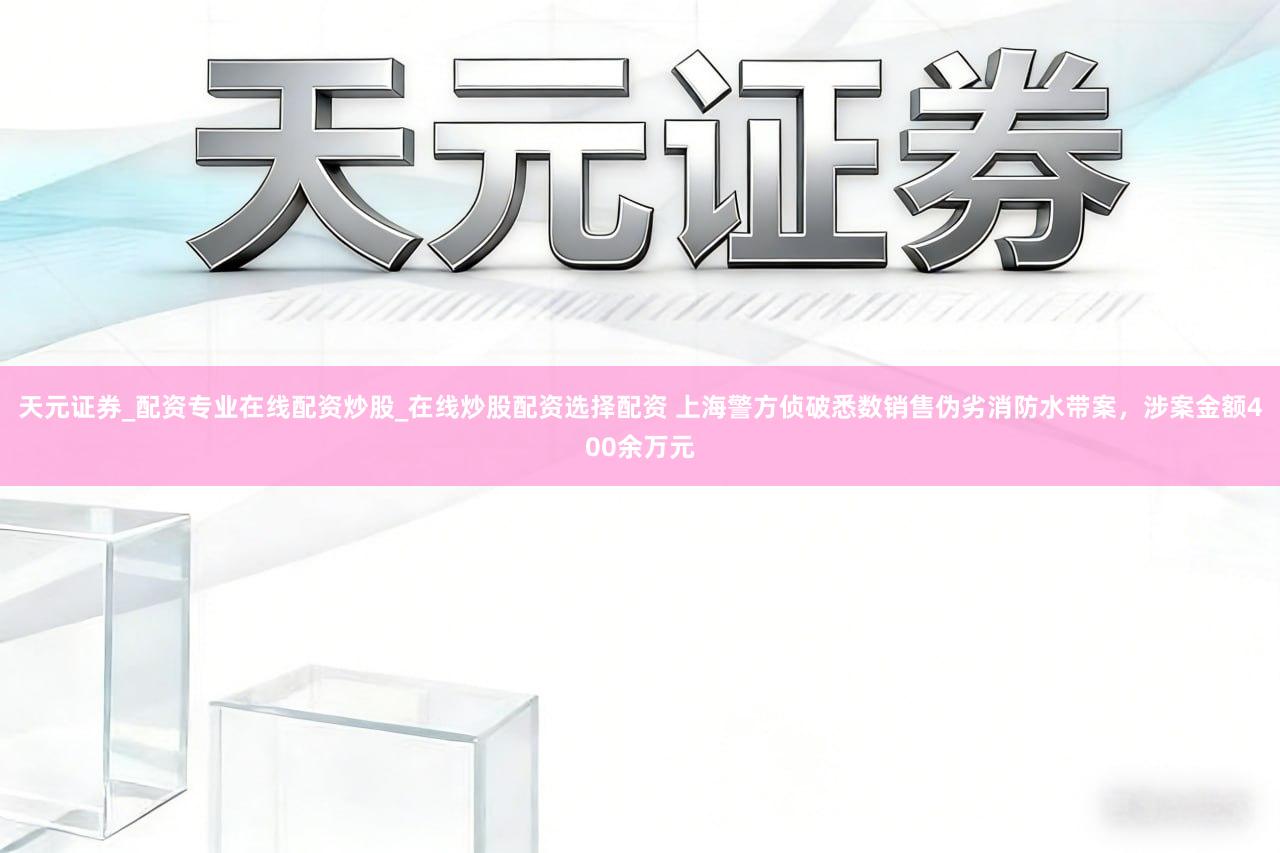 天元证券_配资专业在线配资炒股_在线炒股配资选择配资 上海警方侦破悉数销售伪劣消防水带案，涉案金额400余万元