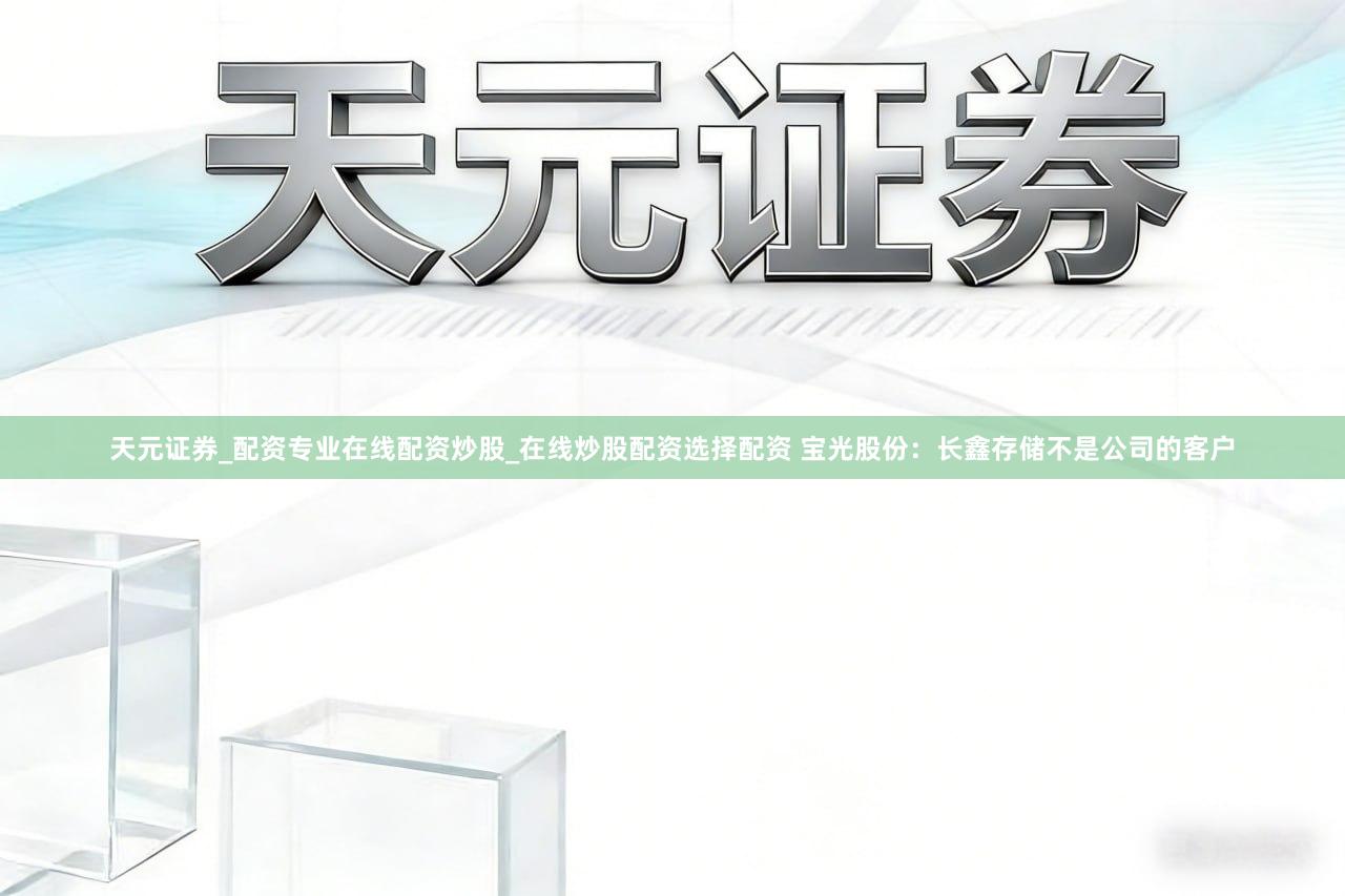 天元证券_配资专业在线配资炒股_在线炒股配资选择配资 宝光股份：长鑫存储不是公司的客户