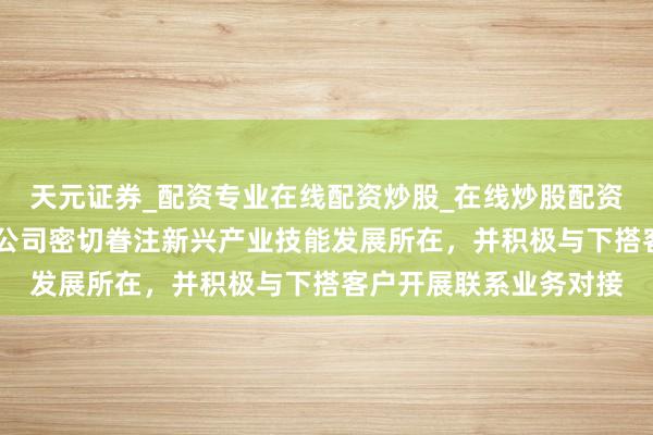 天元证券_配资专业在线配资炒股_在线炒股配资选择配资 航天电器:公司密切眷注新兴产业技能发展所在,并积极与下搭客户开展联系业务对接