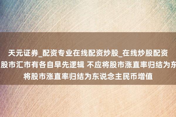 天元证券_配资专业在线配资炒股_在线炒股配资选择配资 管涛：股市汇市有各自早先逻辑 不应将股市涨直率归结为东说念主民币增值