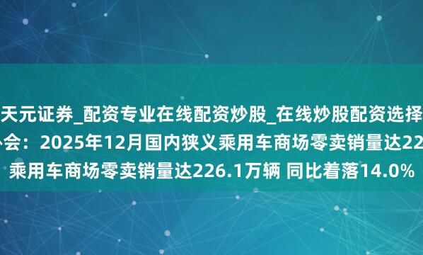 天元证券_配资专业在线配资炒股_在线炒股配资选择配资 中国汽车运动协会：2025年12月国内狭义乘用车商场零卖销量达226.1万辆 同比着落14.0%
