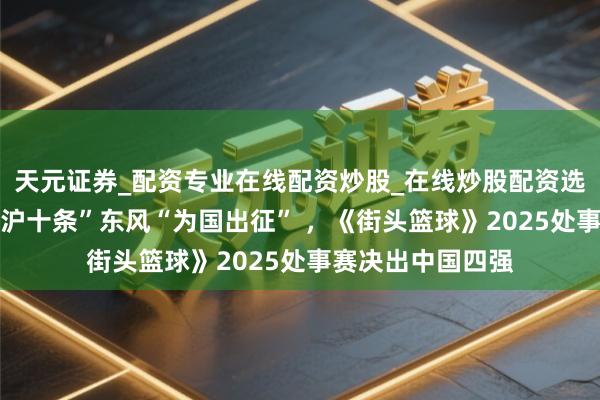 天元证券_配资专业在线配资炒股_在线炒股配资选择配资 乘“游戏沪十条”东风“为国出征” ，《街头篮球》2025处事赛决出中国四强