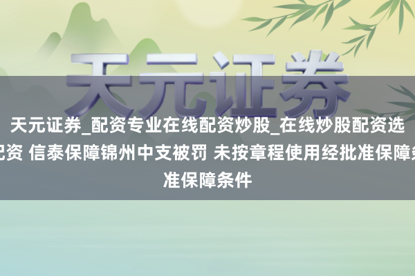 天元证券_配资专业在线配资炒股_在线炒股配资选择配资 信泰保障锦州中支被罚 未按章程使用经批准保障条件