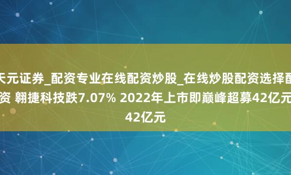 天元证券_配资专业在线配资炒股_在线炒股配资选择配资 翱捷科技跌7.07% 2022年上市即巅峰超募42亿元