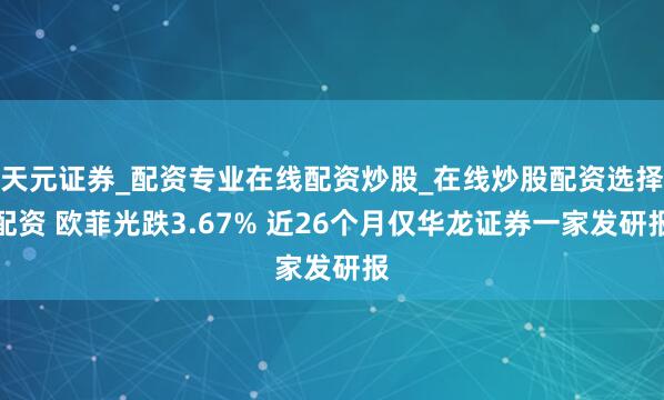 天元证券_配资专业在线配资炒股_在线炒股配资选择配资 欧菲光跌3.67% 近26个月仅华龙证券一家发研报