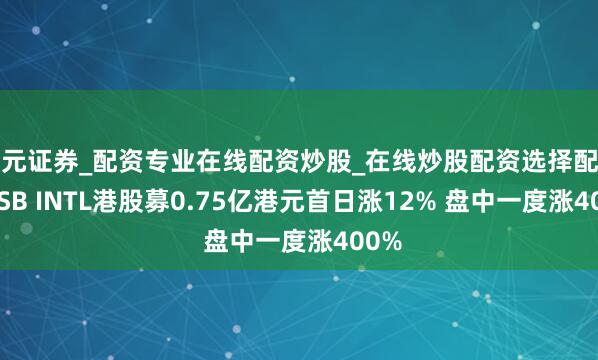 天元证券_配资专业在线配资炒股_在线炒股配资选择配资 BBSB INTL港股募0.75亿港元首日涨12% 盘中一度涨400%