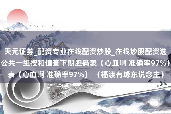 天元证券_配资专业在线配资炒股_在线炒股配资选择配资 福彩3D今天给公共一组按和值查下期胆码表（心血啊 准确率97%） （福渡有缘东说念主）