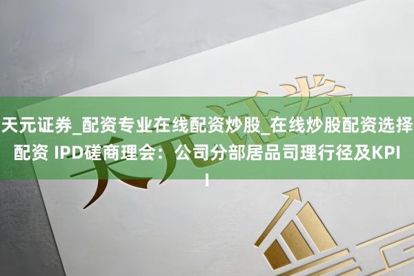 天元证券_配资专业在线配资炒股_在线炒股配资选择配资 IPD磋商理会：公司分部居品司理行径及KPI