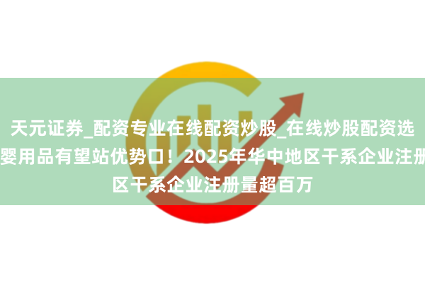 天元证券_配资专业在线配资炒股_在线炒股配资选择配资 母婴用品有望站优势口!2025年华中地区干系企业注册量超百万