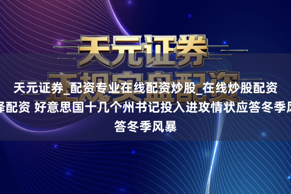 天元证券_配资专业在线配资炒股_在线炒股配资选择配资 好意思国十几个州书记投入进攻情状应答冬季风暴