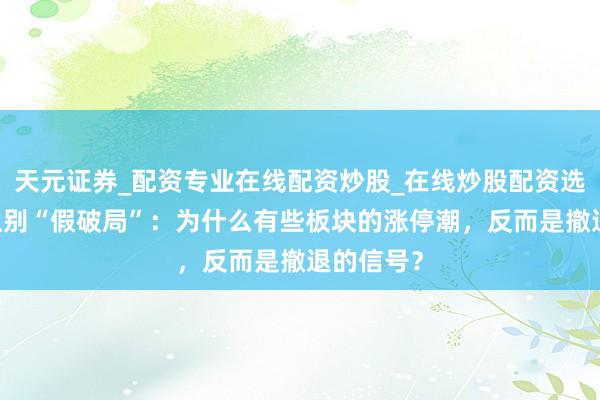 天元证券_配资专业在线配资炒股_在线炒股配资选择配资 识别“假破局”：为什么有些板块的涨停潮，反而是撤退的信号？