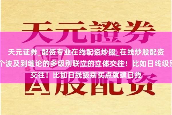 天元证券_配资专业在线配资炒股_在线炒股配资选择配资 你这个波及到缠论的多级别联立的立体交往！比如日线级别买点就建日线