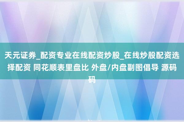 天元证券_配资专业在线配资炒股_在线炒股配资选择配资 同花顺表里盘比 外盘/内盘副图倡导 源码