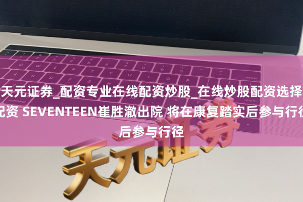 天元证券_配资专业在线配资炒股_在线炒股配资选择配资 SEVENTEEN崔胜澈出院 将在康复踏实后参与行径