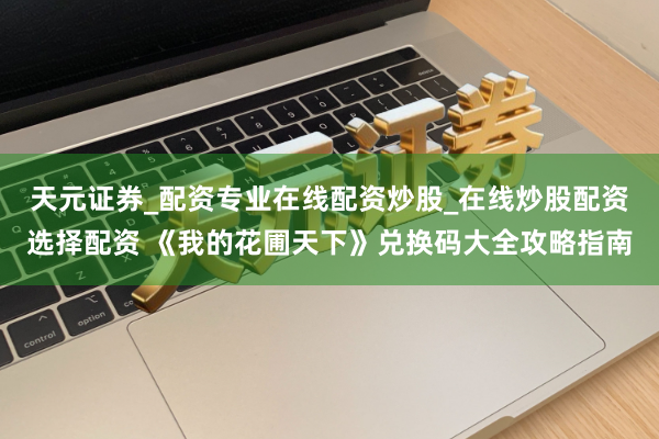 天元证券_配资专业在线配资炒股_在线炒股配资选择配资 《我的花圃天下》兑换码大全攻略指南