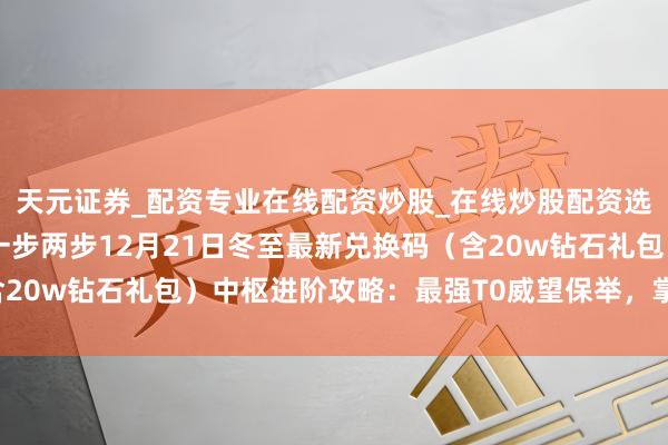 天元证券_配资专业在线配资炒股_在线炒股配资选择配资 「周末福利」一步两步12月21日冬至最新兑换码（含20w钻石礼包）中枢进阶攻略：最强T0威望保举，掌持版块谜底！